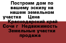 Построим дом по вашему эскизу на нашем земельном участке  › Цена ­ 3 000 000 - Краснодарский край, Сочи г. Недвижимость » Земельные участки продажа   